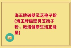 海王牌破壁灵芝孢子粉(海王牌破壁灵芝孢子粉，激活健康生活正能量)