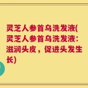 灵芝人参首乌洗发液(灵芝人参首乌洗发液：滋润头皮，促进头发生长)