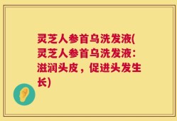 灵芝人参首乌洗发液(灵芝人参首乌洗发液：滋润头皮，促进头发生长)