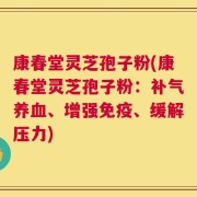 康春堂灵芝孢子粉(康春堂灵芝孢子粉：补气养血、增强免疫、缓解压力)
