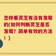 怎样看灵芝有没有发霉的(如何判断灵芝是否发霉？简单有效的方法！)