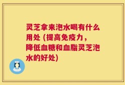 灵芝拿来泡水喝有什么用处 (提高免疫力，降低血糖和血脂灵芝泡水的好处)