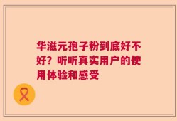 华滋元孢子粉到底好不好？听听真实用户的使用体验和感受