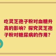 吃灵芝孢子粉对血糖升高的影响？探究灵芝孢子粉对糖尿病的作用？