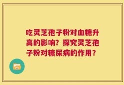 吃灵芝孢子粉对血糖升高的影响？探究灵芝孢子粉对糖尿病的作用？