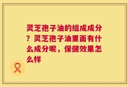 灵芝孢子油的组成成分？灵芝孢子油里面有什么成分呢，保健效果怎么样