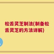松舌灵芝制法(制备松舌灵芝的方法详解)