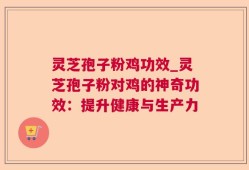 灵芝孢子粉鸡功效_灵芝孢子粉对鸡的神奇功效：提升健康与生产力