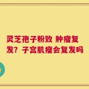 灵芝孢子粉致 肿瘤复发？子宫肌瘤会复发吗