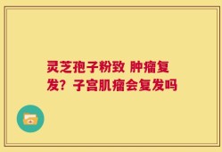 灵芝孢子粉致 肿瘤复发？子宫肌瘤会复发吗