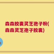 森森胶囊灵芝孢子粉(森森灵芝孢子胶囊)