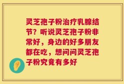 灵芝孢子粉治疗乳腺结节？听说灵芝孢子粉非常好，身边的好多朋友都在吃，想问问灵芝孢子粉究竟有多好