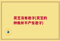 灵芝没有孢子(灵芝的种类并不产生孢子)