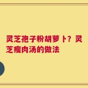 灵芝孢子粉胡萝卜？灵芝瘦肉汤的做法