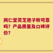 同仁堂灵芝孢子粉可靠吗？产品质量及口碑评价？