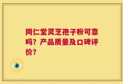同仁堂灵芝孢子粉可靠吗？产品质量及口碑评价？