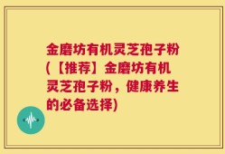金磨坊有机灵芝孢子粉(【推荐】金磨坊有机灵芝孢子粉，健康养生的必备选择)