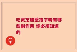 吃灵芝破壁孢子粉有哪些副作用 你必须知道的