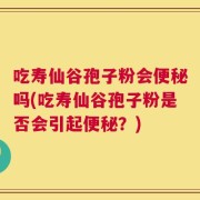 吃寿仙谷孢子粉会便秘吗(吃寿仙谷孢子粉是否会引起便秘？)
