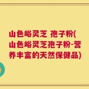 山色峪灵芝 孢子粉(山色峪灵芝孢子粉-营养丰富的天然保健品)