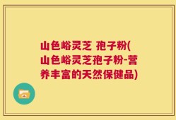 山色峪灵芝 孢子粉(山色峪灵芝孢子粉-营养丰富的天然保健品)