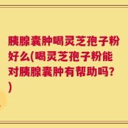 胰腺囊肿喝灵芝孢子粉好么(喝灵芝孢子粉能对胰腺囊肿有帮助吗？)