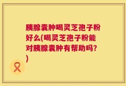 胰腺囊肿喝灵芝孢子粉好么(喝灵芝孢子粉能对胰腺囊肿有帮助吗？)