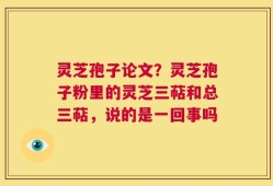 灵芝孢子论文？灵芝孢子粉里的灵芝三萜和总三萜，说的是一回事吗