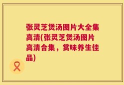 张灵芝煲汤图片大全集高清(张灵芝煲汤图片高清合集，赏味养生佳品)