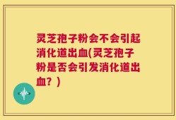 灵芝孢子粉会不会引起消化道出血(灵芝孢子粉是否会引发消化道出血？)
