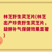林芝野生灵芝片(林芝出产珍贵野生灵芝片，益肺补气保健效果显著)