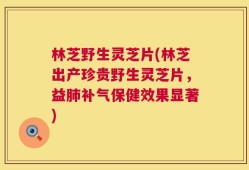 林芝野生灵芝片(林芝出产珍贵野生灵芝片，益肺补气保健效果显著)