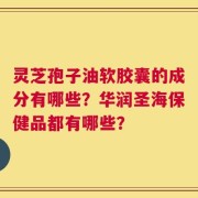 灵芝孢子油软胶囊的成分有哪些？华润圣海保健品都有哪些？