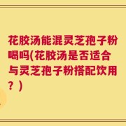 花胶汤能混灵芝孢子粉喝吗(花胶汤是否适合与灵芝孢子粉搭配饮用？)