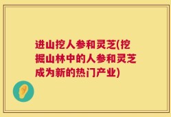 进山挖人参和灵芝(挖掘山林中的人参和灵芝成为新的热门产业)