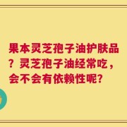 果本灵芝孢子油护肤品？灵芝孢子油经常吃，会不会有依赖性呢？