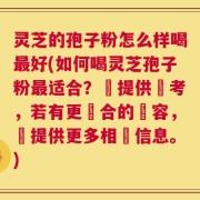 灵芝的孢子粉怎么样喝最好(如何喝灵芝孢子粉最适合？僅提供參考，若有更適合的內容，請提供更多相關信息。)