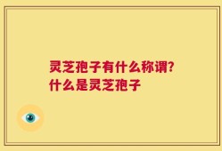 灵芝孢子有什么称谓？什么是灵芝孢子