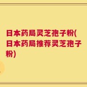 日本药局灵芝孢子粉(日本药局推荐灵芝孢子粉)