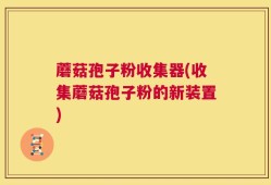 蘑菇孢子粉收集器(收集蘑菇孢子粉的新装置)
