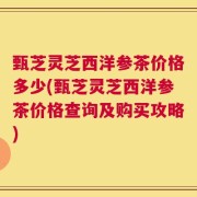 甄芝灵芝西洋参茶价格多少(甄芝灵芝西洋参茶价格查询及购买攻略)