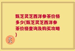 甄芝灵芝西洋参茶价格多少(甄芝灵芝西洋参茶价格查询及购买攻略)