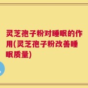 灵芝孢子粉对睡眠的作用(灵芝孢子粉改善睡眠质量)