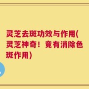 灵芝去斑功效与作用(灵芝神奇！竟有消除色斑作用)