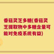 香菇灵芝多糖(香菇灵芝提取物中多糖含量可能对免疫系统有益)