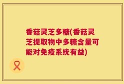 香菇灵芝多糖(香菇灵芝提取物中多糖含量可能对免疫系统有益)