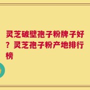 灵芝破壁孢子粉牌子好？灵芝孢子粉产地排行榜