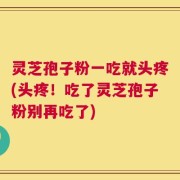 灵芝孢子粉一吃就头疼(头疼！吃了灵芝孢子粉别再吃了)