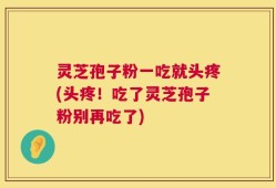 灵芝孢子粉一吃就头疼(头疼！吃了灵芝孢子粉别再吃了)