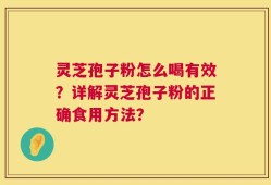 灵芝孢子粉怎么喝有效？详解灵芝孢子粉的正确食用方法？